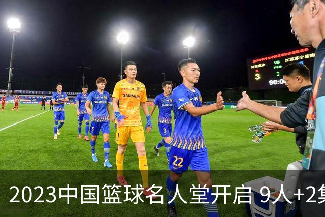 2023中国篮球名人堂开启 9人+2集体得到举荐